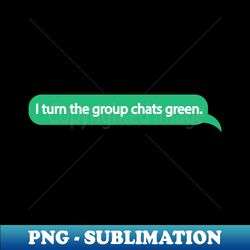 i turn the group chats green - old phone quote - professional sublimation digital download - perfect for creative projects