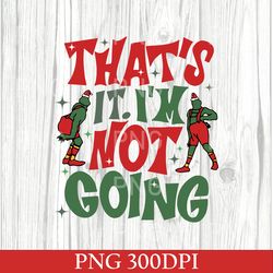 cute that's it i'm not going png, grinch png, grinch christmas png, grnchmas crewneck, cute xmas png, christmas gift png