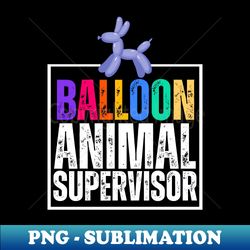 balloon animal supervisor - stylish sublimation digital download - add a festive touch to every day