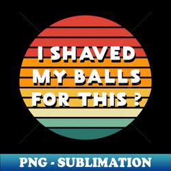 i shaved my balls for this - unique sublimation png download - revolutionize your designs