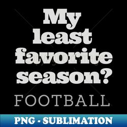 my least favorite season  football - png transparent sublimation file - perfect for sublimation mastery