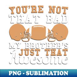 youre not that bad my brothers just that awesome - professional sublimation digital download - unleash your creativity