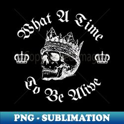 what a time to be alive king skull - instant sublimation digital download - unleash your inner rebellion