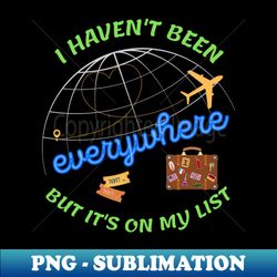 i havent been everywhere but its on my list - travel - modern sublimation png file - unleash your creativity