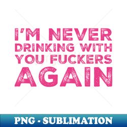 Im never drinking with you fuckers again A great design for those whos friends lead them astray and are a bad influence - Artistic Sublimation Digital File - Perfect for Sublimation Mastery