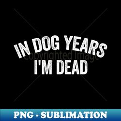 in dog years im dead shirt dad shirt funny tik tok trend shirt  dog owner gift dog lover shirt  sarcastic humor depression meme - professional sublimation digital download - create with confidence