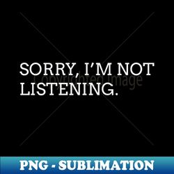 sorry im not listening white - png sublimation digital download - vibrant and eye-catching typography