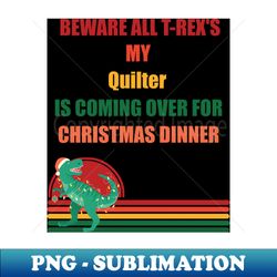 beware all t-rexs my quilter is coming over for christmas dinner - special edition sublimation png file - capture imagination with every detail