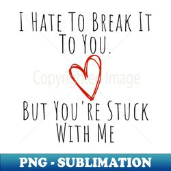 i hate to break it to you but youre stuck with me funny valentines day saying - instant png sublimation download - boost your success with this inspirational png download
