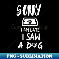 sorry i am late i saw a dog - elegant sublimation png download - boost your success with this inspirational png download