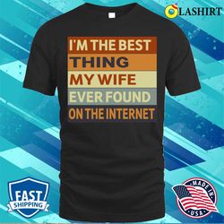 i am the best thing my wife ever found on the internet t-shirt, , funny husband gift shirt - olashirt