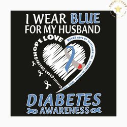 i wear blue for my husband svg, trending svg, diabetes svg, diabetes awareness svg, faith hope love, never give up, blue