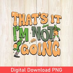 that's it i'm not going png, retro the grinch christmas png, christmas png, grinch stole christmas, funny grinchmas png