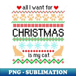 all i want for christmas is my cat ugly sweater - png transparent digital download file for sublimation - spice up your sublimation projects