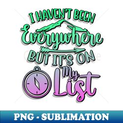 i havent been everywhere but its on my list - exclusive png sublimation download - bold & eye-catching