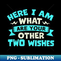 here i am what are your other two wishes - elegant sublimation png download - unlock vibrant sublimation designs