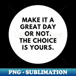 make it a great day or not the choice is yours - png transparent digital download file for sublimation - perfect for creative projects