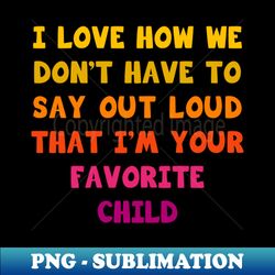 i love how we dont have to say out loud that im your favorite child - modern sublimation png file - bold & eye-catching