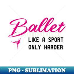 ballet like a sport only harder funny ballet - modern sublimation png file - perfect for creative projects