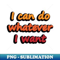 i can do whatever i want - confident quote - modern sublimation png file - unleash your inner rebellion