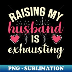 raising my husband is exhausting - professional sublimation digital download - create with confidence