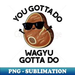 you gotta do wagyu gotta do funny steak pun - instant png sublimation download - create with confidence