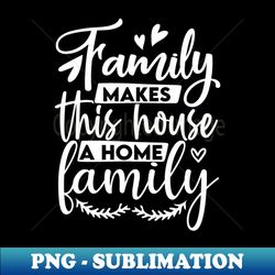 family make this house a home - elegant sublimation png download - boost your success with this inspirational png download