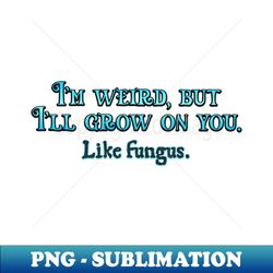 im weird but ill grow on you - premium sublimation digital download - transform your sublimation creations