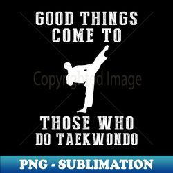 kick your way to success good things come to those who taekwondo - artistic sublimation digital file - unleash your inner rebellion