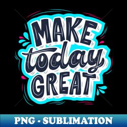 make today great - signature sublimation png file - unlock vibrant sublimation designs