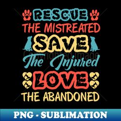 rescue the mistreated save the injured love the abandoned - signature sublimation png file - stunning sublimation graphics