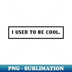I Used To Be Cool - Artistic Sublimation Digital File - Unleash Your Creativity