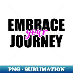embrace your journey - high-quality png sublimation download - fashionable and fearless