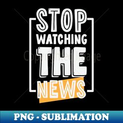 Stop Watching The News - Digital Sublimation Download File - Perfect for Sublimation Mastery