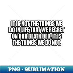 it is not the things we do in life that we regret on our death bed it is the things we do not - vintage sublimation png download - fashionable and fearless
