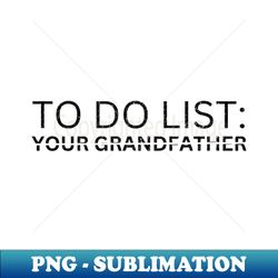 to do list your grandfather - exclusive sublimation digital file - revolutionize your designs