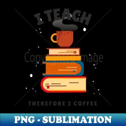 i teach therefore i coffee - png transparent sublimation file - stunning sublimation graphics