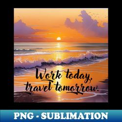 work today travel tomorrow - aesthetic sublimation digital file - boost your success with this inspirational png download