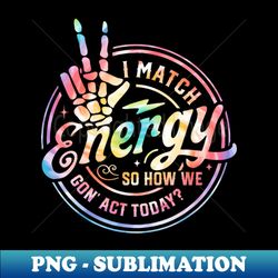 i match energy so you decide how we gon act funny tie dye - aesthetic sublimation digital file - transform your sublimation creations