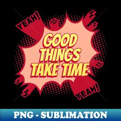good things take time - comic book graphic - exclusive png sublimation download - perfect for sublimation mastery