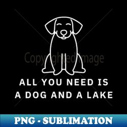 All You Need Is A Dog And A Lake - Signature Sublimation PNG File - Vibrant and Eye-Catching Typography