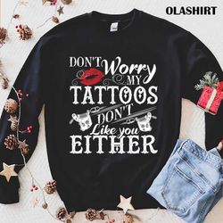 dont worry my tattoos dont like you either tattoo lover shirt - olashirt