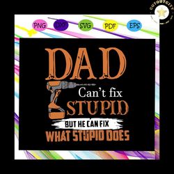 dad cant fix stupid but he can fix what stupid does svg, fathers day svg, dad svg, gift for dad svg, gift for papa svg,