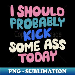 i should probably kick some ass today by the motivated type - digital sublimation download file - transform your sublimation creations