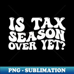 is tax season over yet  cpa accounting - artistic sublimation digital file - boost your success with this inspirational png download