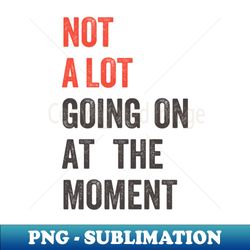 not a lot going on the the moment grunge - exclusive sublimation digital file - boost your success with this inspirational png download