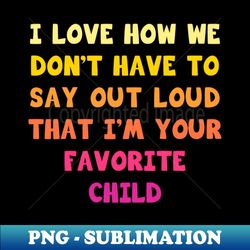 i love how we dont have to say out loud that im your favorite child - modern sublimation png file - instantly transform your sublimation projects