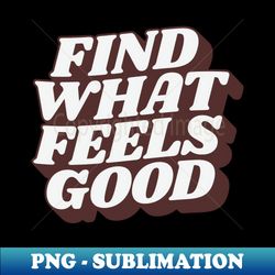 find what feels good by the motivated type - high-quality png sublimation download - unlock vibrant sublimation designs