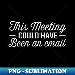 this meeting could have been an email - creative sublimation png download - revolutionize your designs