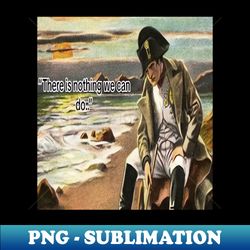 napoleon theres nothing we can do meme - premium png sublimation file - unleash your creativity